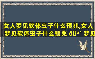 女人梦见软体虫子什么预兆,女人梦见软体虫子什么预兆 🪴 梦见像鱼一样的虫子